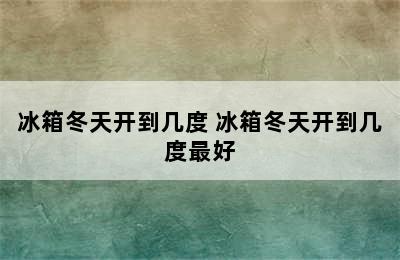 冰箱冬天开到几度 冰箱冬天开到几度最好